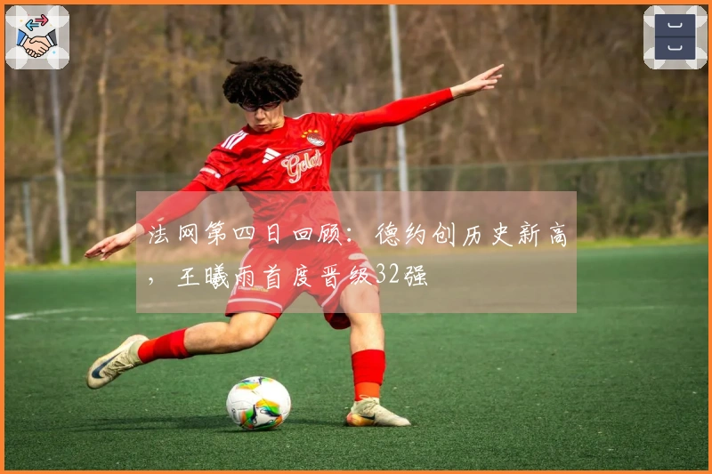 法网第四日回顾：德约创历史新高，王曦雨首度晋级32强